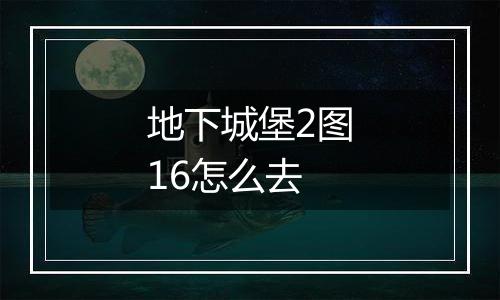 地下城堡2图16怎么去