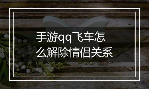 手游qq飞车怎么解除情侣关系