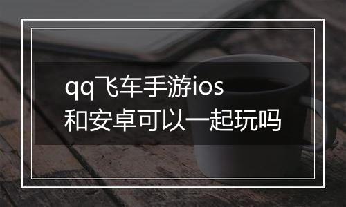 qq飞车手游ios和安卓可以一起玩吗
