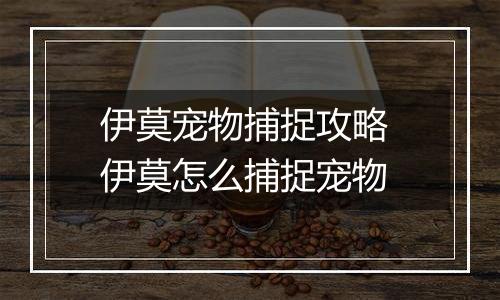 伊莫宠物捕捉攻略 伊莫怎么捕捉宠物