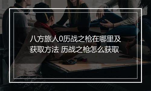八方旅人0历战之枪在哪里及获取方法 历战之枪怎么获取