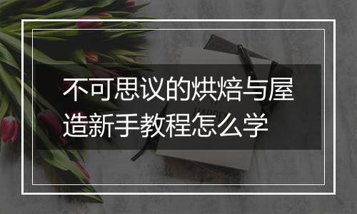 不可思议的烘焙与屋造新手教程怎么学