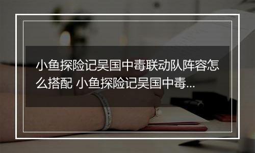 小鱼探险记吴国中毒联动队阵容怎么搭配 小鱼探险记吴国中毒联动队阵容搭配推荐