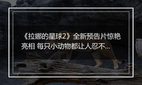 《拉娜的星球2》全新预告片惊艳亮相 每只小动物都让人忍不住想抚摸