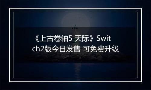 《上古卷轴5 天际》Switch2版今日发售 可免费升级