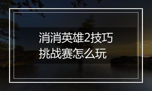 消消英雄2技巧挑战赛怎么玩
