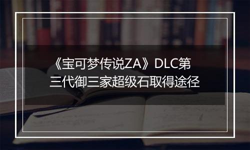 《宝可梦传说ZA》DLC第三代御三家超级石取得途径