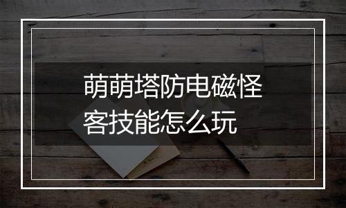 萌萌塔防电磁怪客技能怎么玩