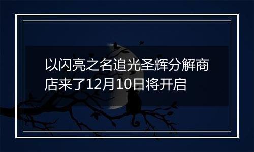 以闪亮之名追光圣辉分解商店来了12月10日将开启