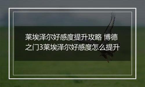 莱埃泽尔好感度提升攻略 博德之门3莱埃泽尔好感度怎么提升