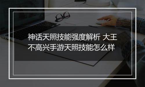 神话天照技能强度解析 大王不高兴手游天照技能怎么样