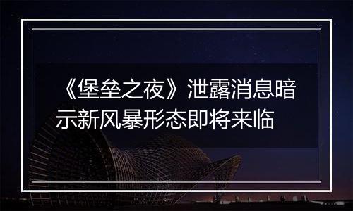 《堡垒之夜》泄露消息暗示新风暴形态即将来临