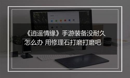 《逍遥情缘》手游装备没耐久怎么办 用修理石打磨打磨吧