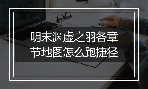 明末渊虚之羽各章节地图怎么跑捷径