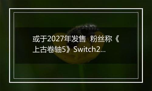 或于2027年发售  粉丝称《上古卷轴5》Switch2版预告片暗藏6代发售日期