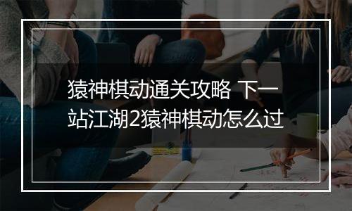 猿神棋动通关攻略 下一站江湖2猿神棋动怎么过