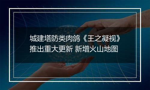 城建塔防类肉鸽《王之凝视》推出重大更新 新增火山地图
