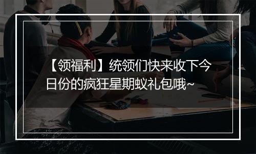 【领福利】统领们快来收下今日份的疯狂星期蚁礼包哦~