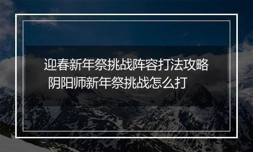 迎春新年祭挑战阵容打法攻略 阴阳师新年祭挑战怎么打