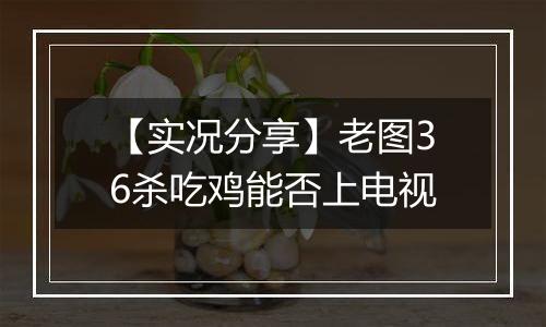 【实况分享】老图36杀吃鸡能否上电视