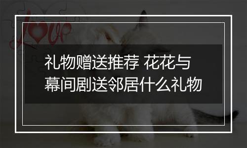 礼物赠送推荐 花花与幕间剧送邻居什么礼物