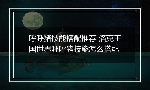呼呼猪技能搭配推荐 洛克王国世界呼呼猪技能怎么搭配
