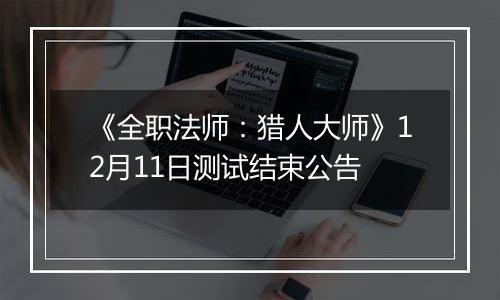 《全职法师：猎人大师》12月11日测试结束公告