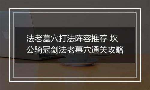 法老墓穴打法阵容推荐 坎公骑冠剑法老墓穴通关攻略