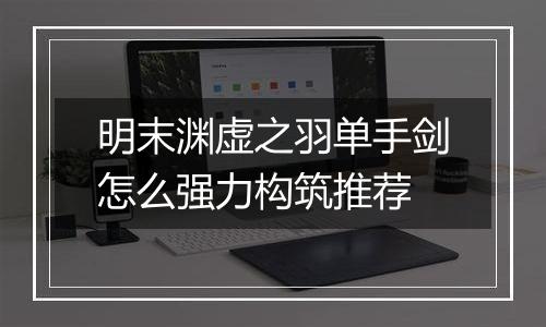 明末渊虚之羽单手剑怎么强力构筑推荐