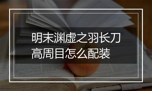 明末渊虚之羽长刀高周目怎么配装
