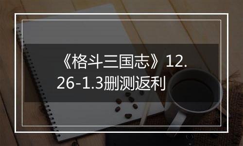 《格斗三国志》12.26-1.3删测返利