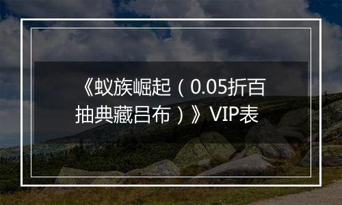 《蚁族崛起（0.05折百抽典藏吕布）》VIP表