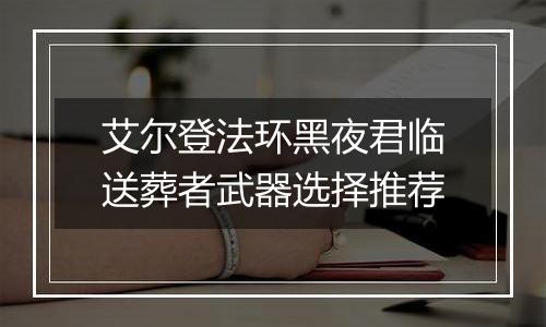 艾尔登法环黑夜君临送葬者武器选择推荐