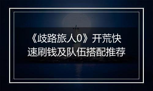 《歧路旅人0》开荒快速刷钱及队伍搭配推荐