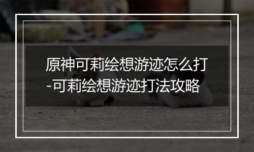 原神可莉绘想游迹怎么打-可莉绘想游迹打法攻略