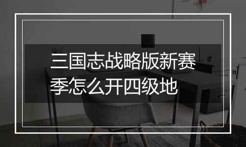 三国志战略版新赛季怎么开四级地