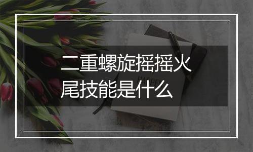 二重螺旋摇摇火尾技能是什么