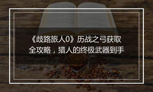 《歧路旅人0》历战之弓获取全攻略，猎人的终极武器到手