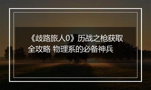《歧路旅人0》历战之枪获取全攻略 物理系的必备神兵