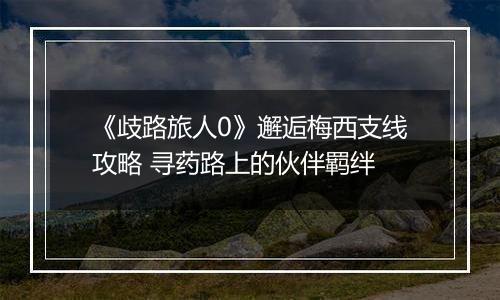 《歧路旅人0》邂逅梅西支线攻略 寻药路上的伙伴羁绊