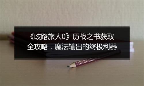《歧路旅人0》历战之书获取全攻略，魔法输出的终极利器