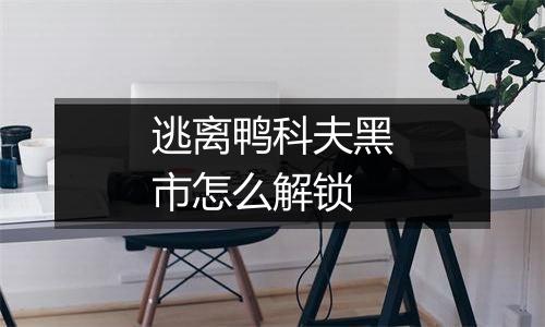 逃离鸭科夫黑市怎么解锁