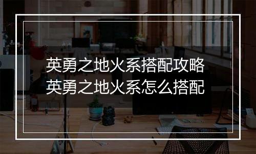 英勇之地火系搭配攻略 英勇之地火系怎么搭配