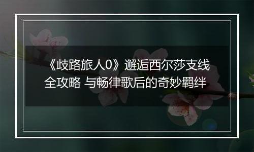 《歧路旅人0》邂逅西尔莎支线全攻略 与畅律歌后的奇妙羁绊