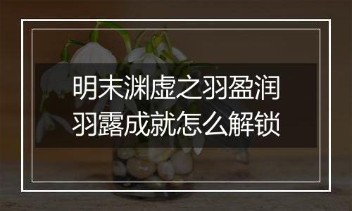 明末渊虚之羽盈润羽露成就怎么解锁