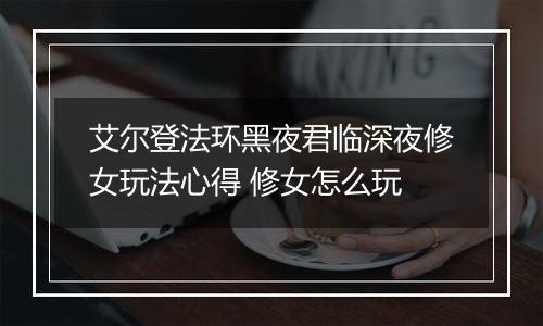 艾尔登法环黑夜君临深夜修女玩法心得 修女怎么玩