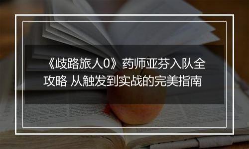 《歧路旅人0》药师亚芬入队全攻略 从触发到实战的完美指南
