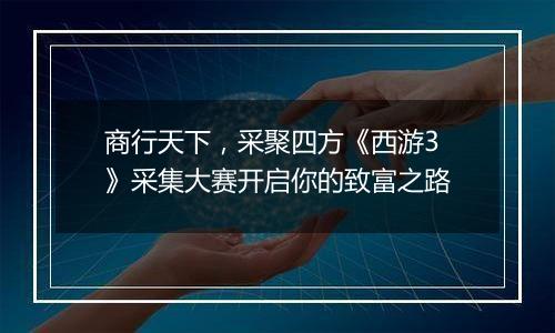商行天下，采聚四方《西游3》采集大赛开启你的致富之路