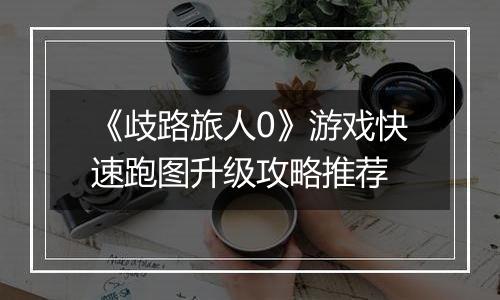 《歧路旅人0》游戏快速跑图升级攻略推荐