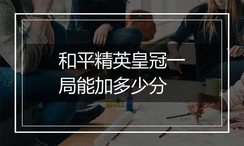 和平精英皇冠一局能加多少分